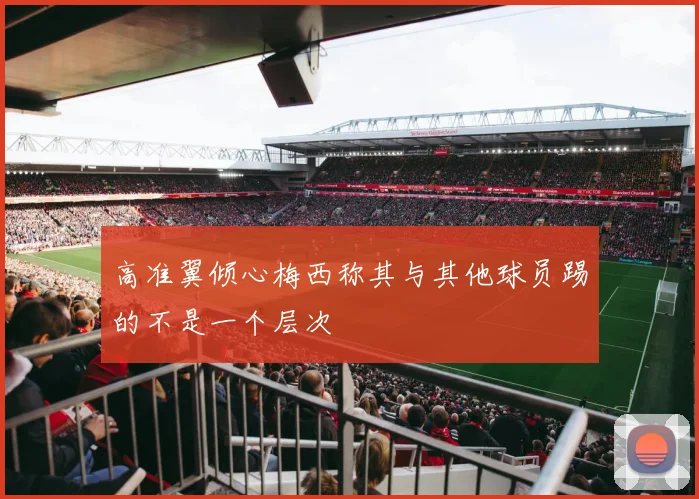 高准翼倾心梅西称其与其他球员踢的不是一个层次