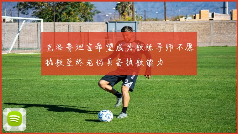 克洛普坦言希望成为教练导师不愿执教至终老仍具备执教能力