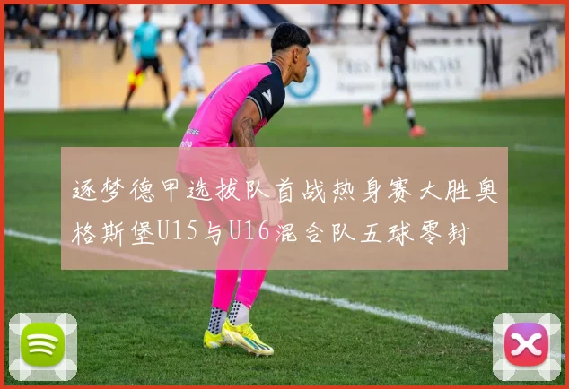 逐梦德甲选拔队首战热身赛大胜奥格斯堡U15与U16混合队五球零封