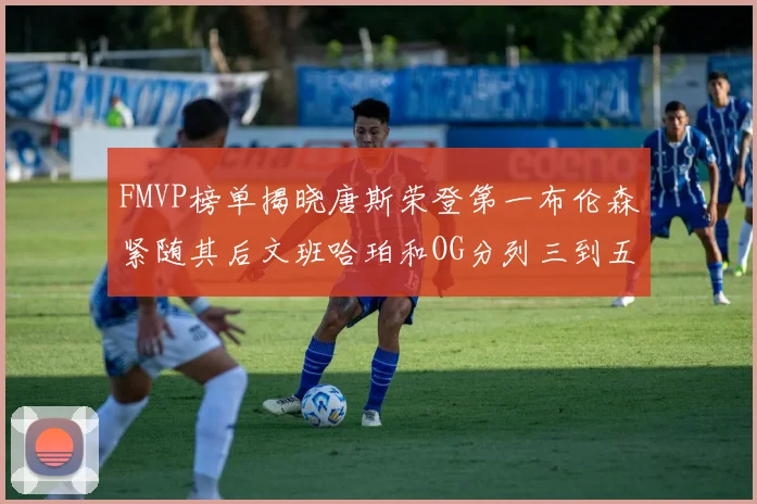 FMVP榜单揭晓唐斯荣登第一布伦森紧随其后文班哈珀和OG分列三到五位