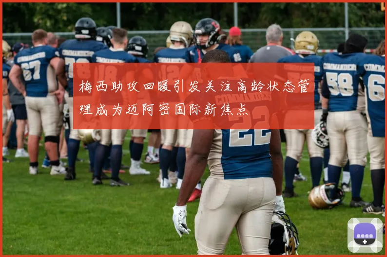 梅西助攻回暖引发关注高龄状态管理成为迈阿密国际新焦点