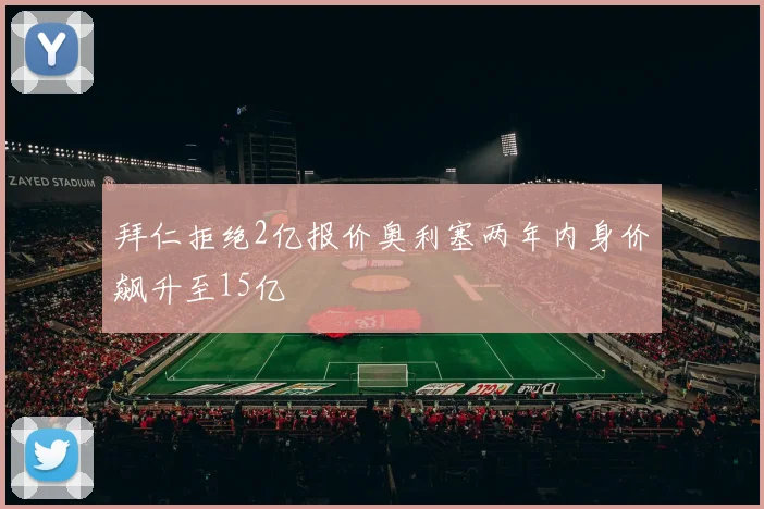 拜仁拒绝2亿报价奥利塞两年内身价飙升至15亿