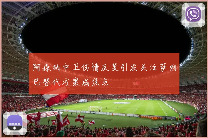 阿森纳中卫伤情反复引发关注萨利巴替代方案成焦点