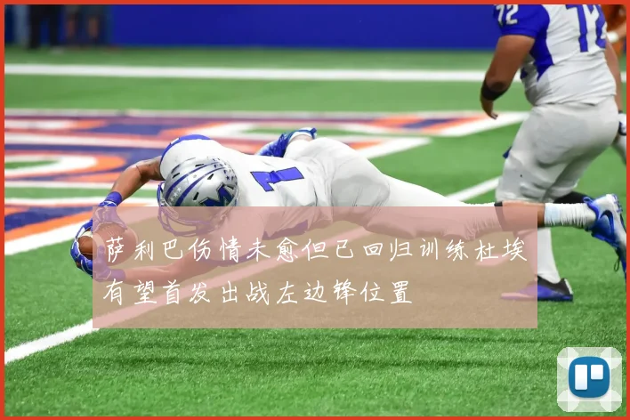 萨利巴伤情未愈但已回归训练杜埃有望首发出战左边锋位置
