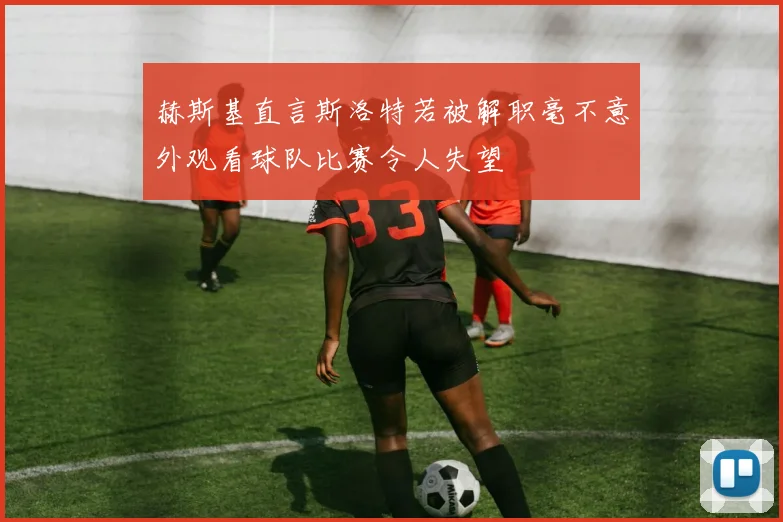 赫斯基直言斯洛特若被解职毫不意外观看球队比赛令人失望