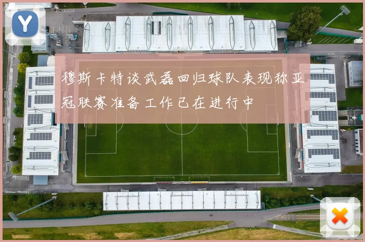 穆斯卡特谈武磊回归球队表现称亚冠联赛准备工作已在进行中