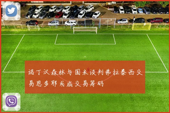 诺丁汉森林与国米谈判弗拉泰西交易恩多耶或成交易筹码