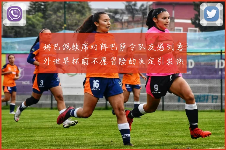姆巴佩缺席对阵巴萨令队友感到意外世界杯前不愿冒险的决定引发热议
