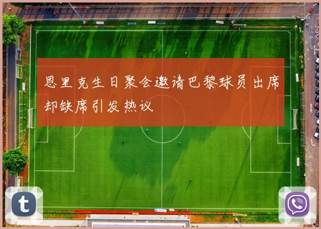 恩里克生日聚会邀请巴黎球员出席却缺席引发热议