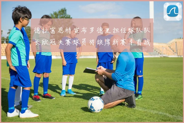德拉富恩特宣布罗德里担任球队队长欧冠决赛球员将缺席新赛季首战