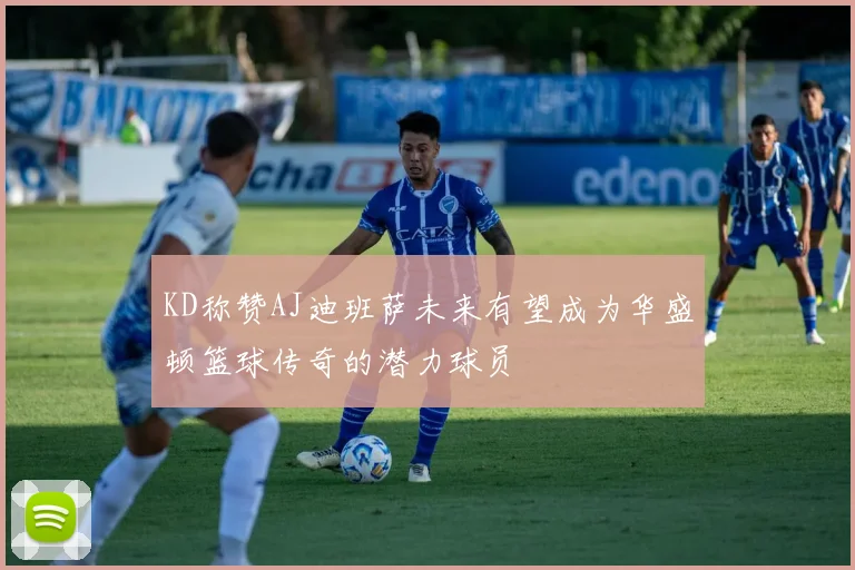 KD称赞AJ迪班萨未来有望成为华盛顿篮球传奇的潜力球员