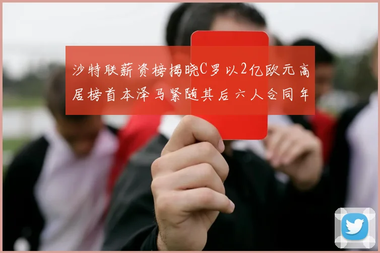 沙特联薪资榜揭晓C罗以2亿欧元高居榜首本泽马紧随其后六人合同年待续