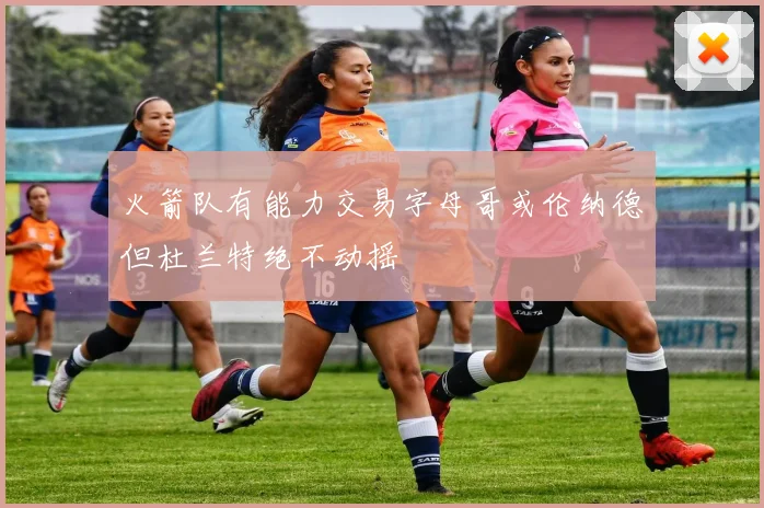 火箭队有能力交易字母哥或伦纳德但杜兰特绝不动摇