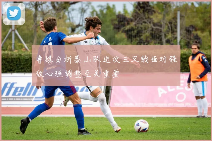 鲁媒分析泰山队进攻三叉戟面对强敌心理调整至关重要