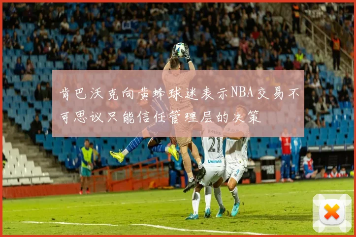 肯巴沃克向黄蜂球迷表示NBA交易不可思议只能信任管理层的决策