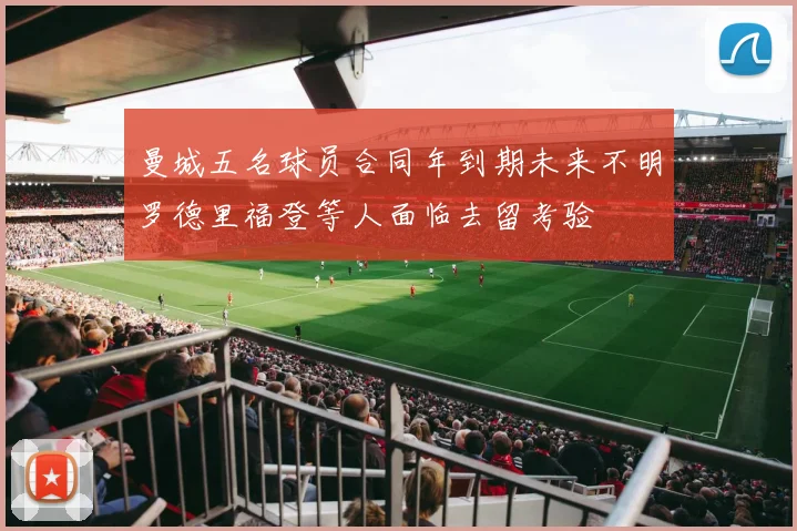曼城五名球员合同年到期未来不明罗德里福登等人面临去留考验