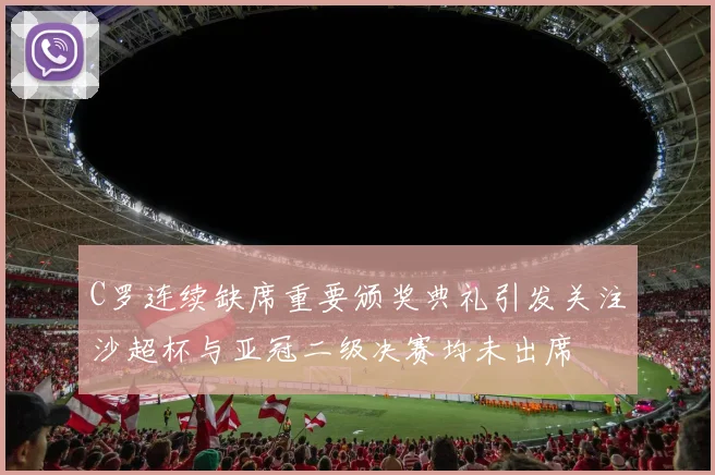 C罗连续缺席重要颁奖典礼引发关注沙超杯与亚冠二级决赛均未出席
