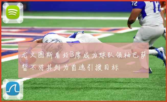 尤文图斯看好B席成为球队领袖巴萨暂不将其列为首选引援目标
