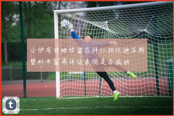 小伊布将继续留在拜仁担任迪亚斯替补冬窗再评估表现是否成功