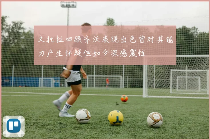 文托拉回顾齐沃表现出色曾对其能力产生怀疑但如今深感震惊