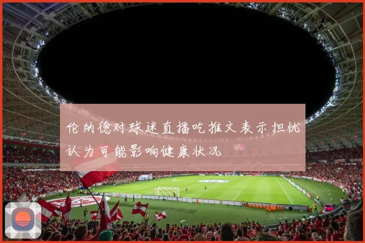 伦纳德对球迷直播吃推文表示担忧认为可能影响健康状况