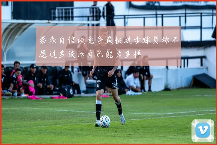 泰森自信谈竞争最快进步球员称不愿过多谈论自己能力多样
