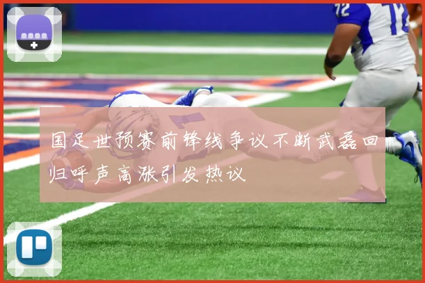 国足世预赛前锋线争议不断武磊回归呼声高涨引发热议