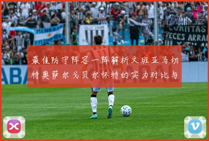 最佳防守阵容一阵解析文班亚马切特奥萨尔戈贝尔怀特的实力对比与展望
