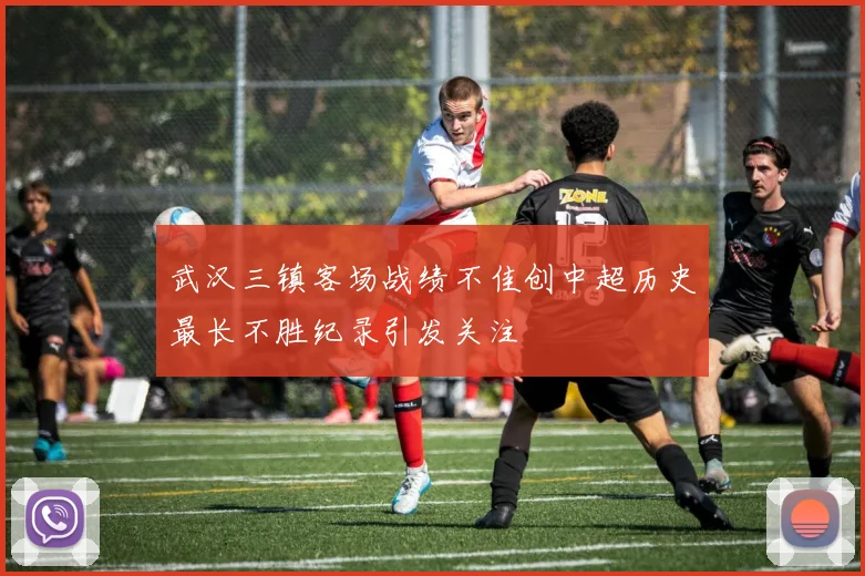 武汉三镇客场战绩不佳创中超历史最长不胜纪录引发关注