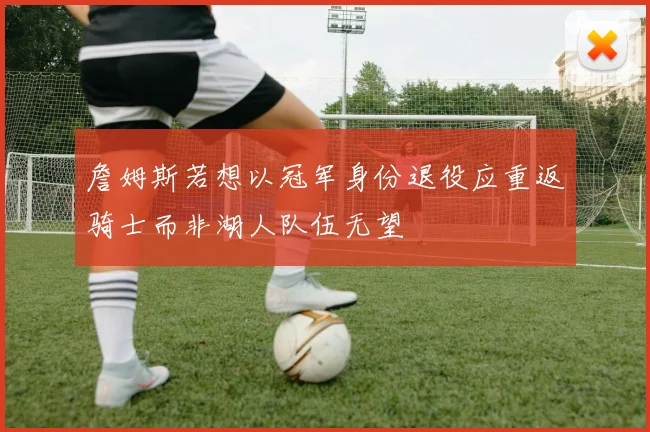 詹姆斯若想以冠军身份退役应重返骑士而非湖人队伍无望