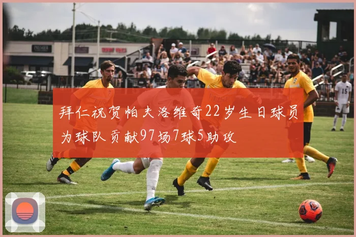 拜仁祝贺帕夫洛维奇22岁生日球员为球队贡献97场7球5助攻
