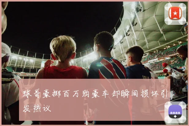 球哥豪掷百万购豪车却瞬间损坏引发热议