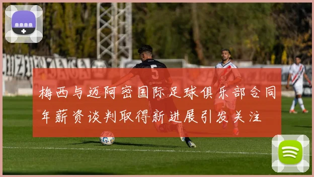 梅西与迈阿密国际足球俱乐部合同年薪资谈判取得新进展引发关注