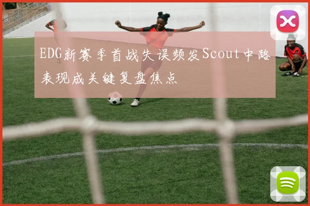EDG新赛季首战失误频发Scout中路表现成关键复盘焦点
